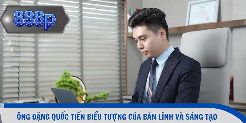 Ông Đặng Quốc Tiến biểu tượng của bản lĩnh và sáng tạo